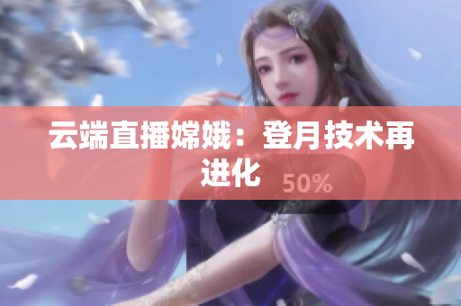 云端直播嫦娥：登月技术再进化