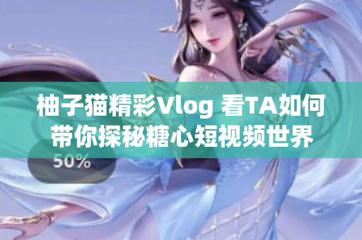 柚子猫精彩Vlog 看TA如何带你探秘糖心短视频世界