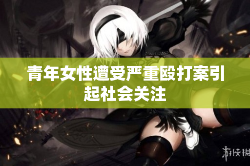 青年女性遭受严重殴打案引起社会关注