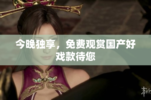 今晚独享，免费观赏国产好戏款待您