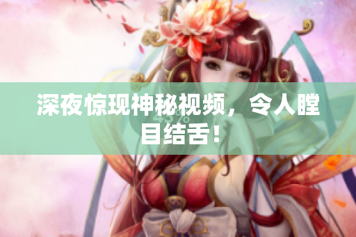 深夜惊现神秘视频，令人瞠目结舌！