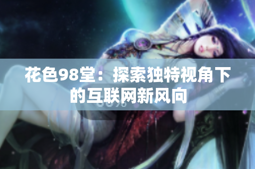 花色98堂：探索独特视角下的互联网新风向