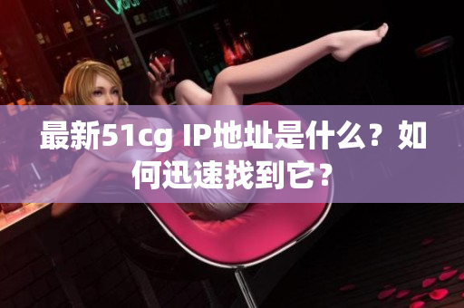 最新51cg IP地址是什么？如何迅速找到它？