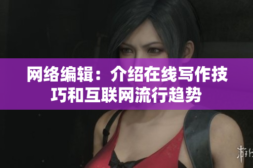 网络编辑：介绍在线写作技巧和互联网流行趋势
