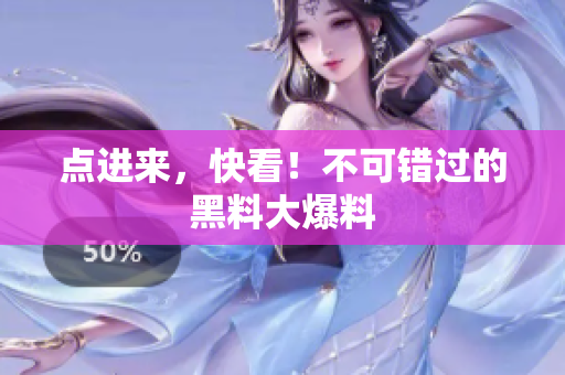 点进来，快看！不可错过的黑料大爆料