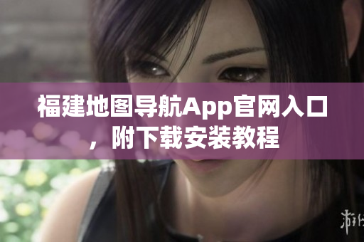福建地图导航App官网入口，附下载安装教程