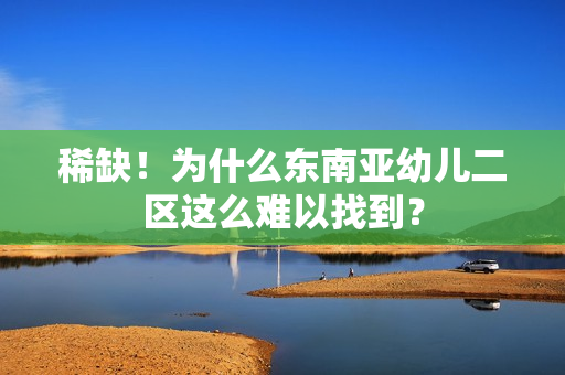稀缺！为什么东南亚幼儿二区这么难以找到？
