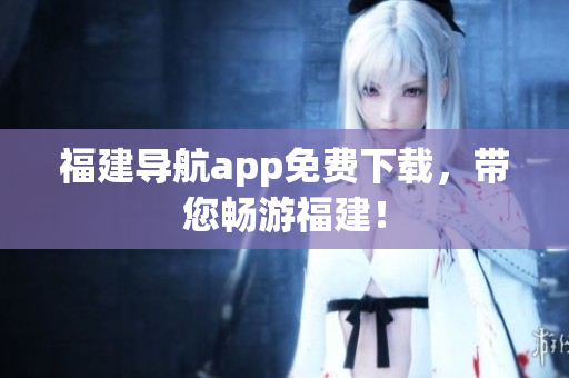 福建导航app免费下载，带您畅游福建！
