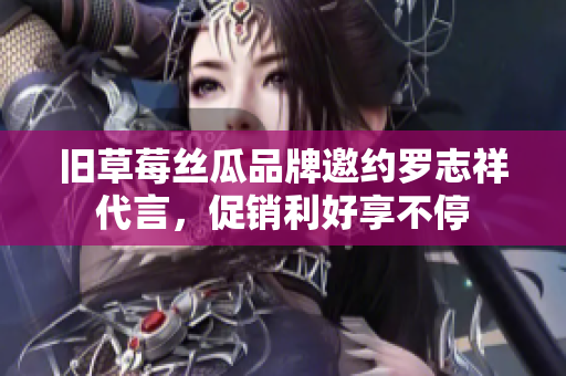 旧草莓丝瓜品牌邀约罗志祥代言，促销利好享不停
