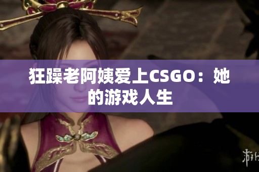 狂躁老阿姨爱上CSGO：她的游戏人生