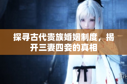 探寻古代贵族婚姻制度，揭开三妻四妾的真相