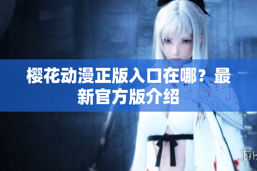 樱花动漫正版入口在哪？最新官方版介绍
