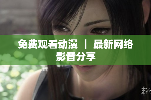 免费观看动漫 ｜ 最新网络影音分享
