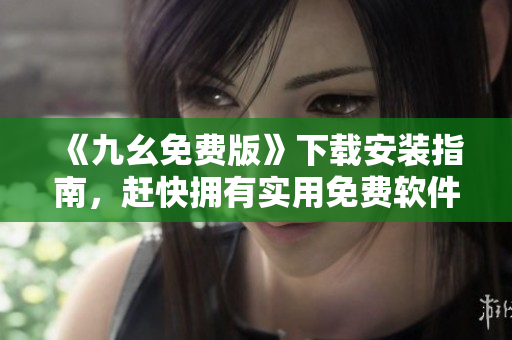 《九幺免费版》下载安装指南，赶快拥有实用免费软件！