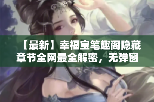 【最新】幸福宝笔趣阁隐藏章节全网最全解密，无弹窗！
