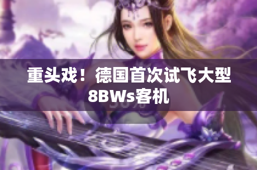 重头戏！德国首次试飞大型8BWs客机