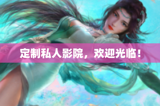 定制私人影院，欢迎光临！