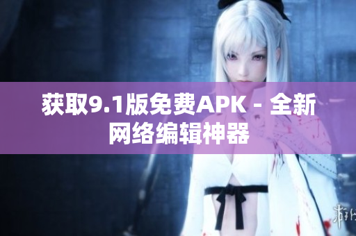 获取9.1版免费APK - 全新网络编辑神器