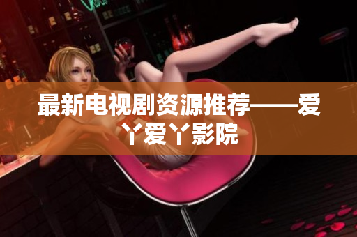 最新电视剧资源推荐——爱丫爱丫影院