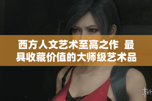 西方人文艺术至高之作  最具收藏价值的大师级艺术品