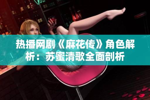 热播网剧《麻花传》角色解析：苏蜜清歌全面剖析