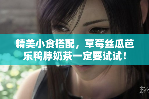 精美小食搭配，草莓丝瓜芭乐鸭脖奶茶一定要试试！