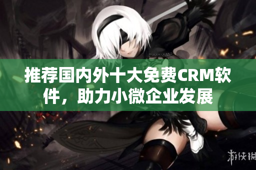 推荐国内外十大免费CRM软件，助力小微企业发展