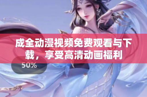成全动漫视频免费观看与下载，享受高清动画福利