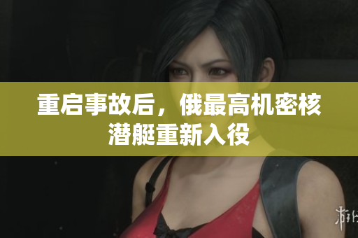 重启事故后，俄最高机密核潜艇重新入役