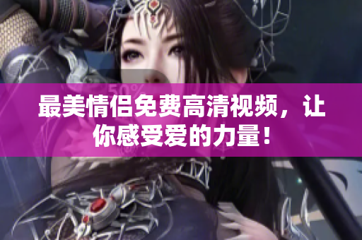最美情侣免费高清视频，让你感受爱的力量！