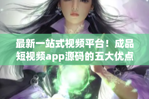 最新一站式视频平台！成品短视频app源码的五大优点