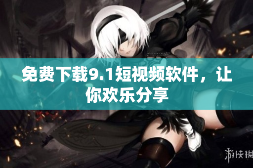 免费下载9.1短视频软件，让你欢乐分享