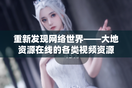 重新发现网络世界——大地资源在线的各类视频资源
