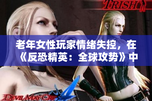 老年女性玩家情绪失控，在《反恐精英：全球攻势》中发泄情绪