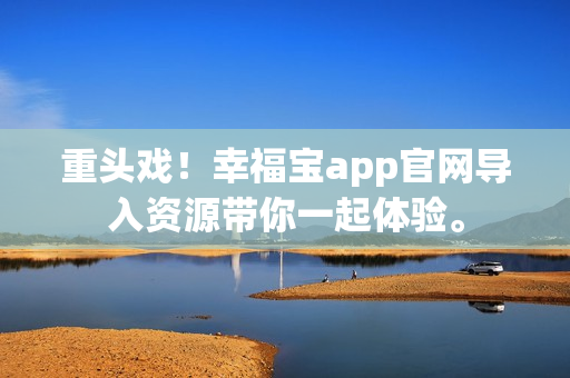 重头戏！幸福宝app官网导入资源带你一起体验。