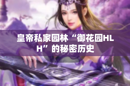 皇帝私家园林“御花园HLH”的秘密历史