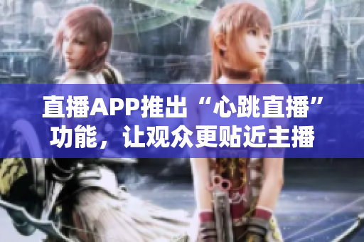 直播APP推出“心跳直播”功能，让观众更贴近主播