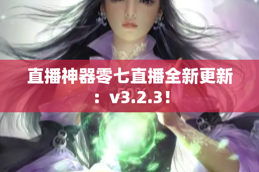 直播神器零七直播全新更新：v3.2.3！