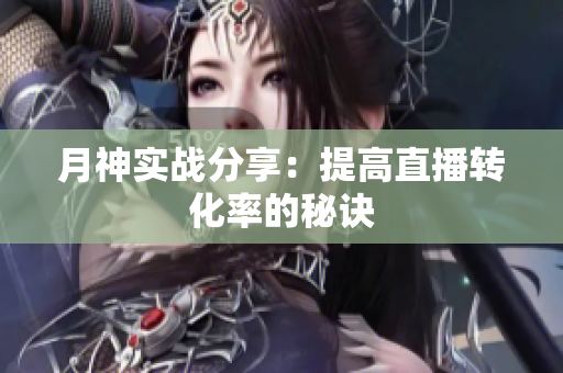月神实战分享：提高直播转化率的秘诀