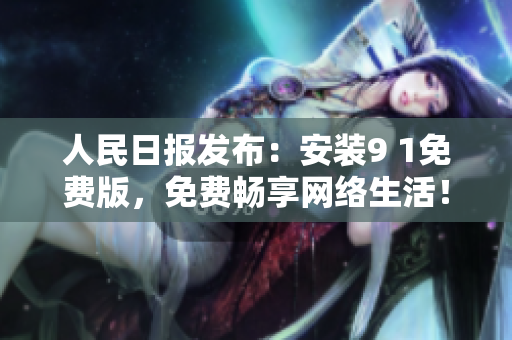 人民日报发布：安装9 1免费版，免费畅享网络生活！