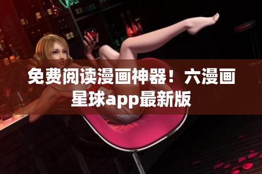 免费阅读漫画神器！六漫画星球app最新版