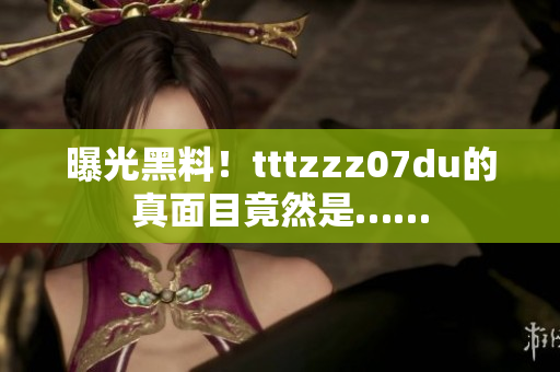曝光黑料！tttzzz07du的真面目竟然是……