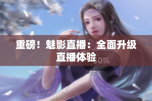 重磅！魅影直播：全面升级直播体验