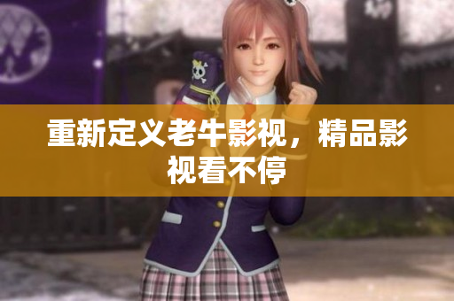 重新定义老牛影视，精品影视看不停