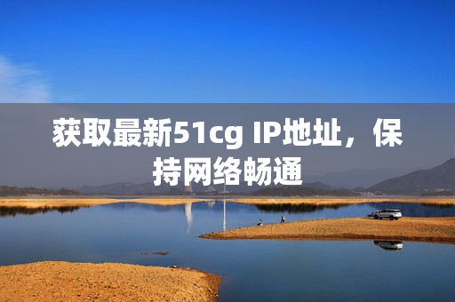 获取最新51cg IP地址，保持网络畅通