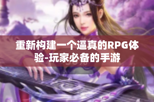 重新构建一个逼真的RPG体验-玩家必备的手游
