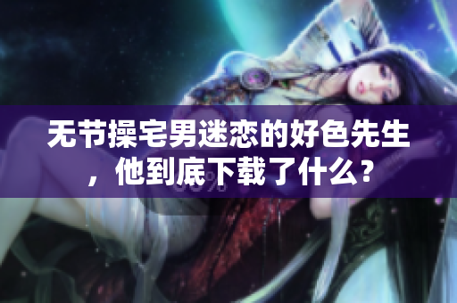 无节操宅男迷恋的好色先生，他到底下载了什么？