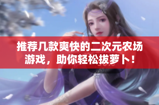 推荐几款爽快的二次元农场游戏，助你轻松拔萝卜！