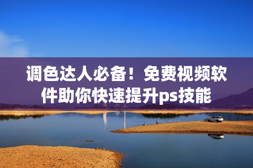 调色达人必备！免费视频软件助你快速提升ps技能