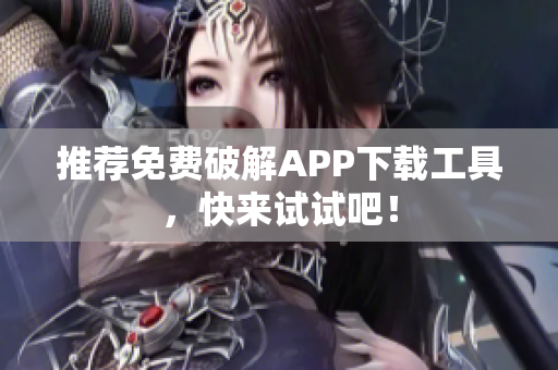 推荐免费破解APP下载工具，快来试试吧！
